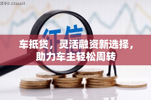 任县车抵贷，灵活融资新选择，助力车主轻松周转