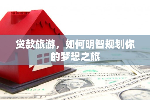 任县贷款旅游，如何明智规划你的梦想之旅