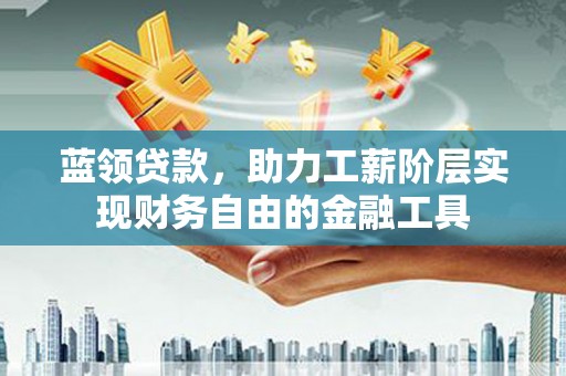任县蓝领贷款，助力工薪阶层实现财务自由的金融工具