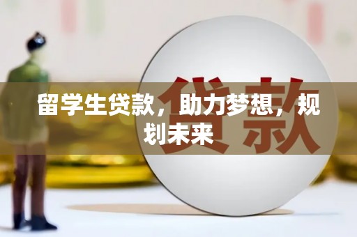 任县留学生贷款，助力梦想，规划未来