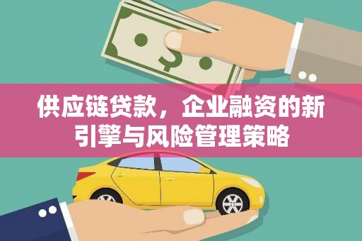任县供应链贷款，企业融资的新引擎与风险管理策略