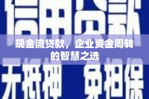 任县现金流贷款，企业资金周转的智慧之选