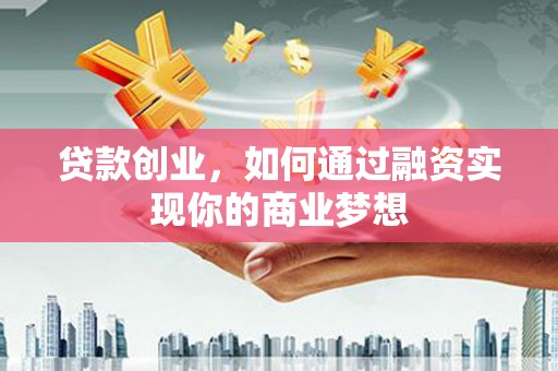 任县贷款创业，如何通过融资实现你的商业梦想