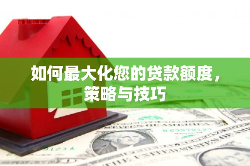 任县如何最大化您的贷款额度，策略与技巧