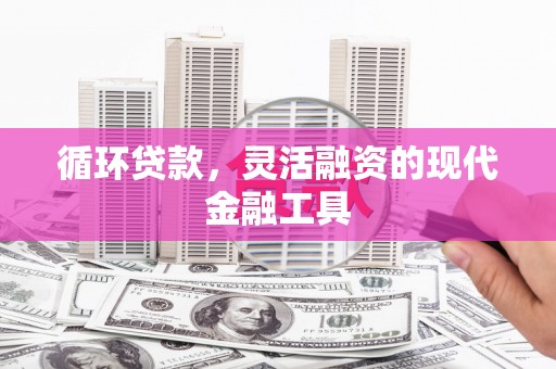 任县循环贷款，灵活融资的现代金融工具