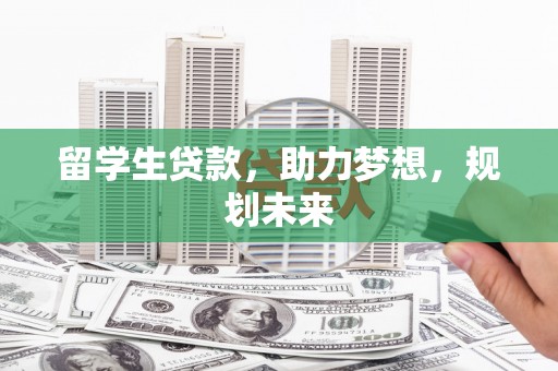 任县留学生贷款，助力梦想，规划未来