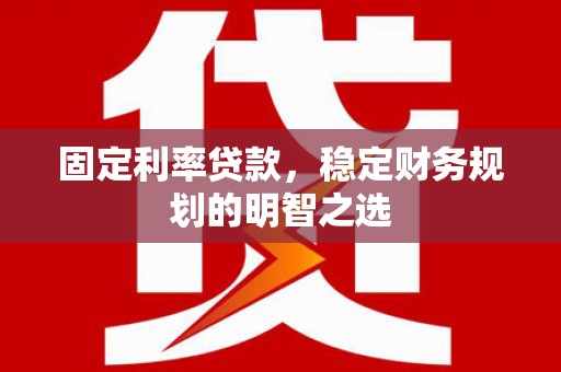任县固定利率贷款，稳定财务规划的明智之选