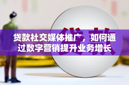 任县贷款社交媒体推广，如何通过数字营销提升业务增长