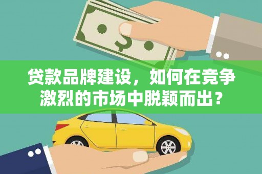 任县贷款品牌建设，如何在竞争激烈的市场中脱颖而出？