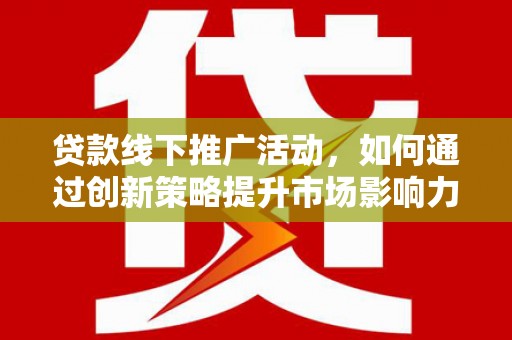 任县贷款线下推广活动，如何通过创新策略提升市场影响力