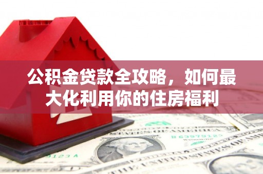 任县公积金贷款全攻略，如何最大化利用你的住房福利