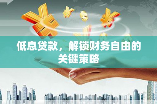 任县低息贷款，解锁财务自由的关键策略