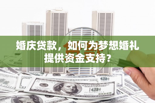 任县婚庆贷款，如何为梦想婚礼提供资金支持？
