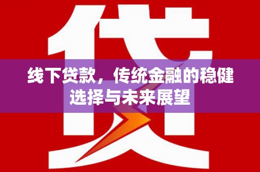 任县线下贷款，传统金融的稳健选择与未来展望