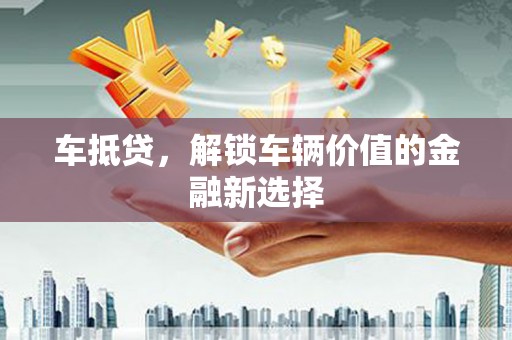 任县车抵贷，解锁车辆价值的金融新选择