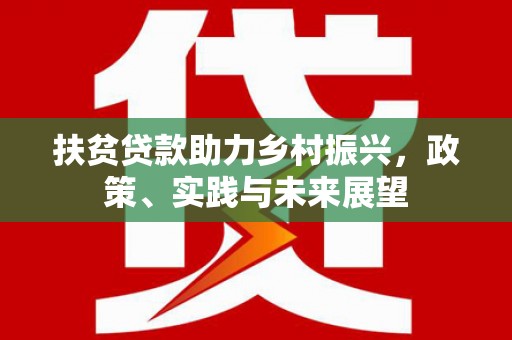 任县扶贫贷款助力乡村振兴，政策、实践与未来展望