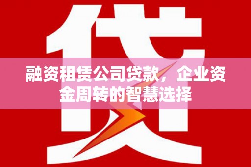 任县融资租赁公司贷款，企业资金周转的智慧选择