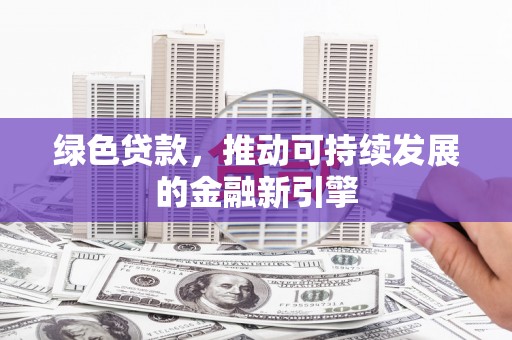任县绿色贷款，推动可持续发展的金融新引擎