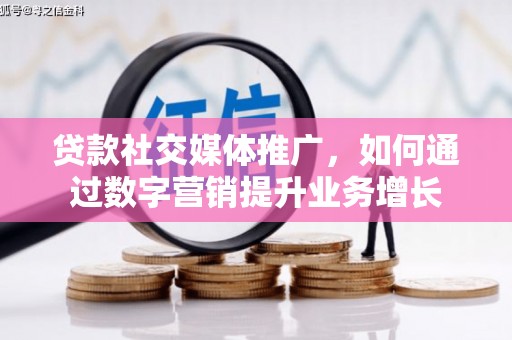 任县贷款社交媒体推广，如何通过数字营销提升业务增长