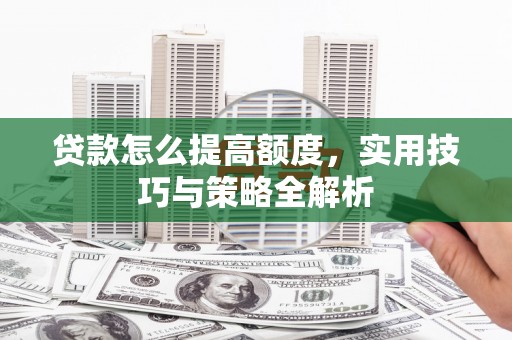 任县贷款怎么提高额度，实用技巧与策略全解析