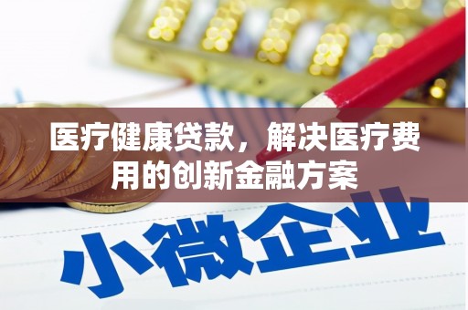 任县医疗健康贷款，解决医疗费用的创新金融方案