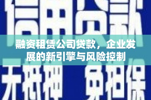 任县融资租赁公司贷款，企业发展的新引擎与风险控制