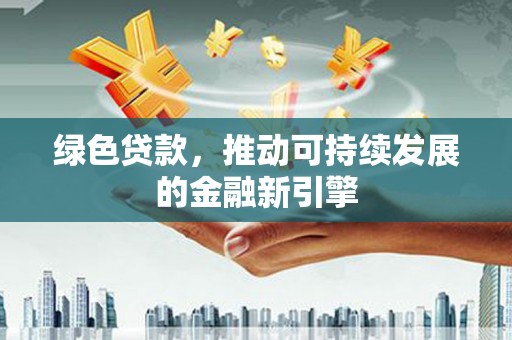 任县绿色贷款，推动可持续发展的金融新引擎