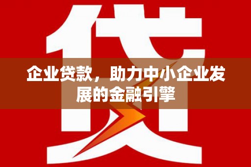 任县企业贷款，助力中小企业发展的金融引擎