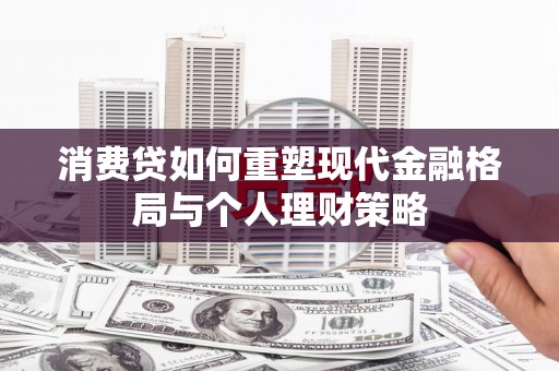 任县消费贷如何重塑现代金融格局与个人理财策略