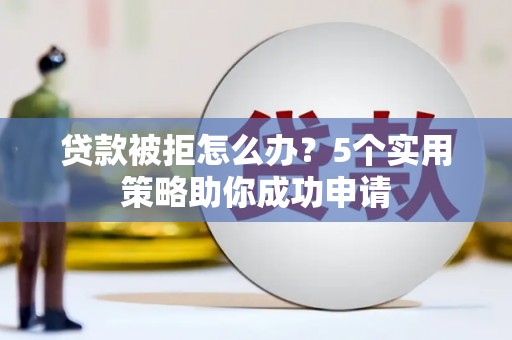 任县贷款被拒怎么办？5个实用策略助你成功申请