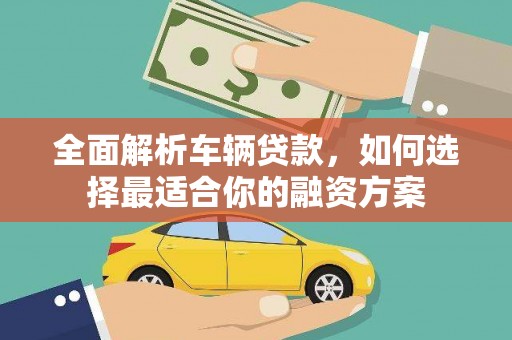 任县全面解析车辆贷款，如何选择最适合你的融资方案