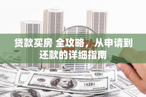 任县贷款买房 全攻略，从申请到还款的详细指南