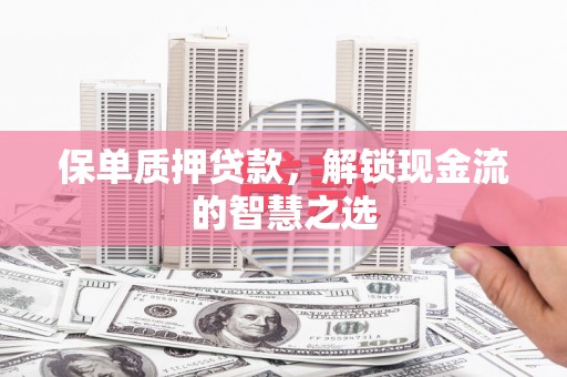 任县保单质押贷款，解锁现金流的智慧之选