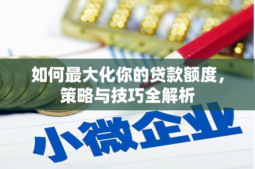 任县如何最大化你的贷款额度，策略与技巧全解析