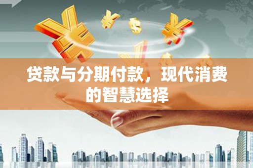 任县贷款与分期付款，现代消费的智慧选择