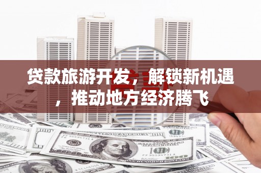 任县贷款旅游开发，解锁新机遇，推动地方经济腾飞