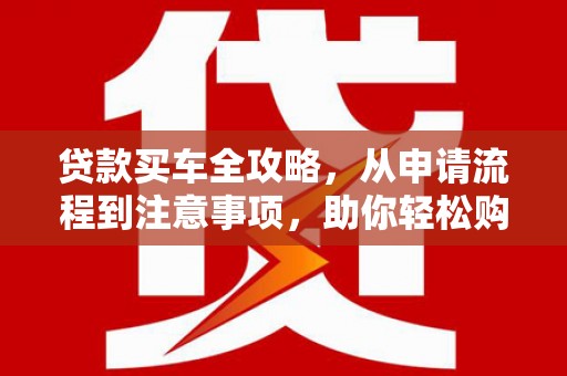 任县贷款买车全攻略，从申请流程到注意事项，助你轻松购车