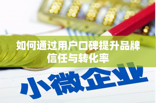 任县如何通过用户口碑提升品牌信任与转化率