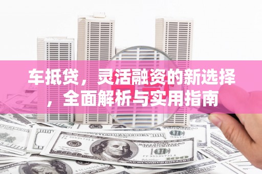任县车抵贷，灵活融资的新选择，全面解析与实用指南