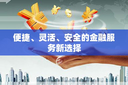 任县便捷、灵活、安全的金融服务新选择