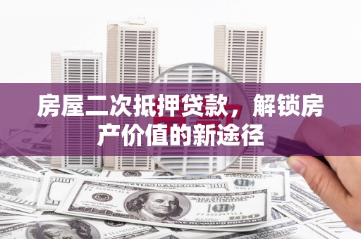 任县房屋二次抵押贷款，解锁房产价值的新途径