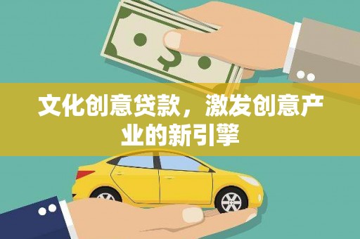 任县文化创意贷款，激发创意产业的新引擎